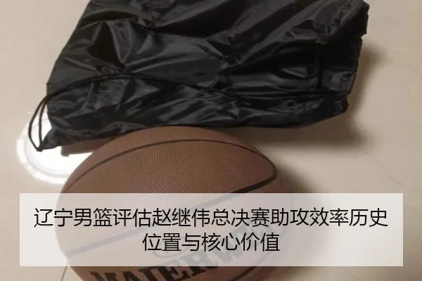 辽宁男篮评估赵继伟总决赛助攻效率历史位置与核心价值
