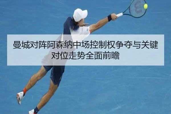 曼城对阵阿森纳中场控制权争夺与关键对位走势全面前瞻