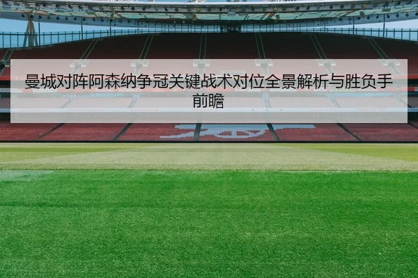 曼城对阵阿森纳争冠关键战术对位全景解析与胜负手前瞻
