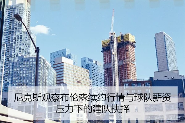 尼克斯观察布伦森续约行情与球队薪资压力下的建队抉择