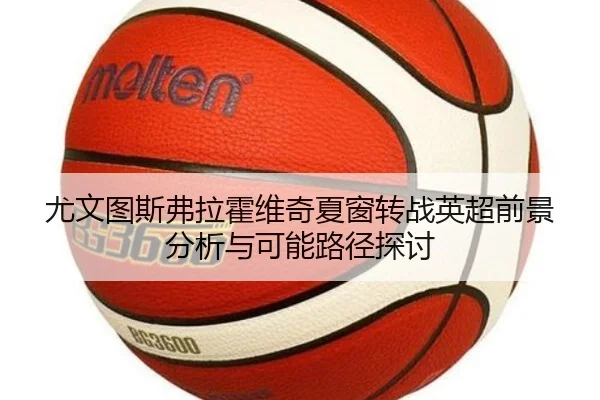 尤文图斯弗拉霍维奇夏窗转战英超前景分析与可能路径探讨
