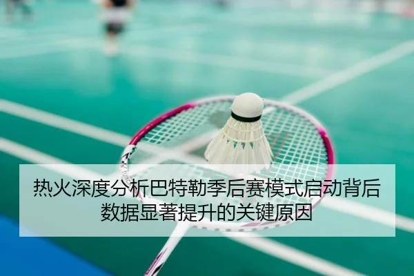 热火深度分析巴特勒季后赛模式启动背后数据显著提升的关键原因