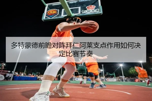 多特蒙德前瞻对阵拜仁阿莱支点作用如何决定比赛节奏