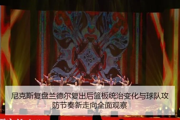 尼克斯复盘兰德尔复出后篮板统治变化与球队攻防节奏新走向全面观察 - kaiyun