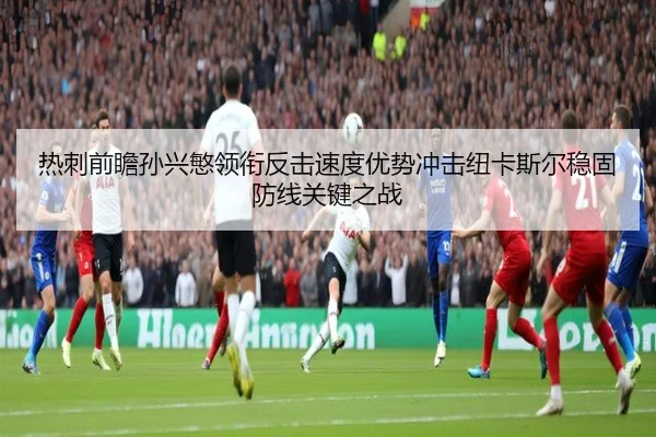热刺前瞻孙兴慜领衔反击速度优势冲击纽卡斯尔稳固防线关键之战