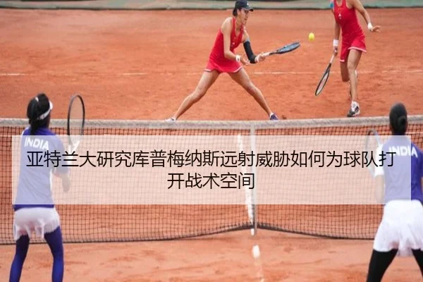 亚特兰大研究库普梅纳斯远射威胁如何为球队打开战术空间
