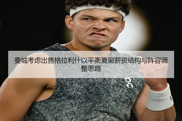 曼城考虑出售格拉利什以平衡夏窗薪资结构与阵容调整思路