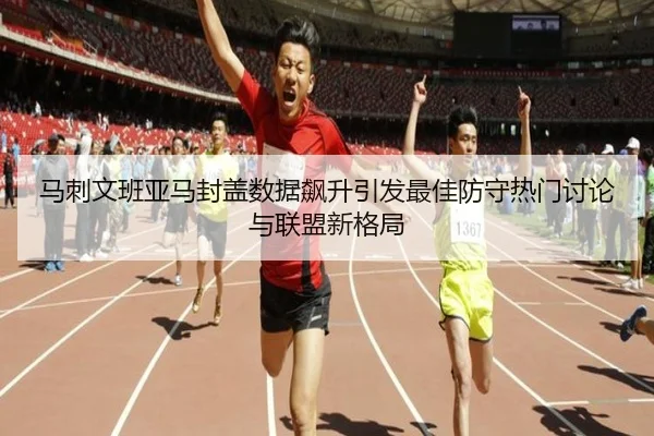 马刺文班亚马封盖数据飙升引发最佳防守热门讨论与联盟新格局