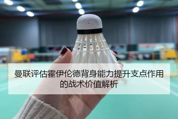 曼联评估霍伊伦德背身能力提升支点作用的战术价值解析（kaiyun）