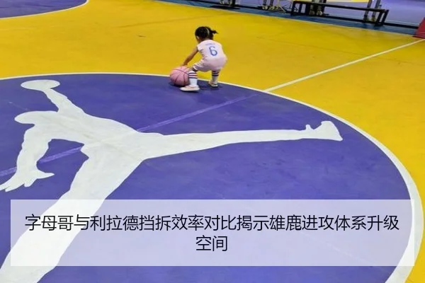 字母哥与利拉德挡拆效率对比揭示雄鹿进攻体系升级空间（kaiyun）